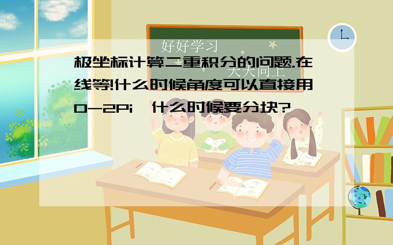 极坐标计算二重积分的问题.在线等!什么时候角度可以直接用0-2Pi,什么时候要分块?