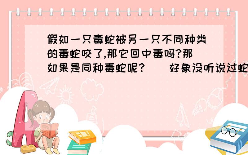 假如一只毒蛇被另一只不同种类的毒蛇咬了,那它回中毒吗?那如果是同种毒蛇呢?    好象没听说过蛇中毒啊!^^^^^^^