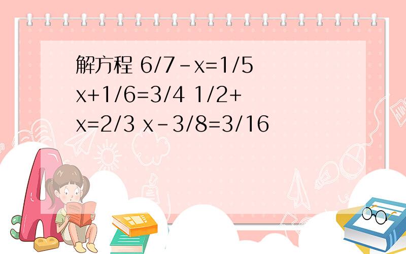 解方程 6/7-x=1/5 x+1/6=3/4 1/2+x=2/3 x-3/8=3/16