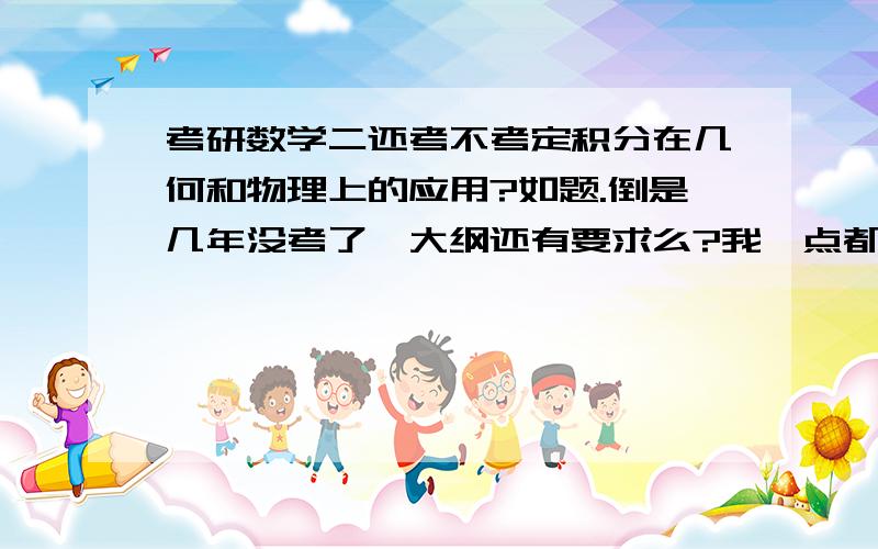 考研数学二还考不考定积分在几何和物理上的应用?如题.倒是几年没考了,大纲还有要求么?我一点都不会建立模型,要是还要考的话怎么练习呢?