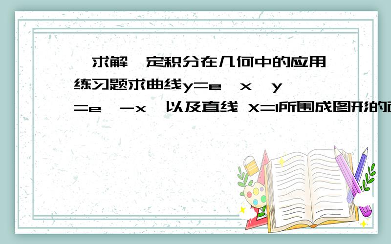 【求解】定积分在几何中的应用练习题求曲线y=e^x  y=e^-x  以及直线 X=1所围成图形的面积