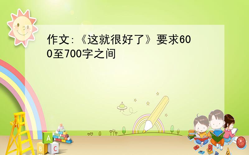 作文:《这就很好了》要求600至700字之间