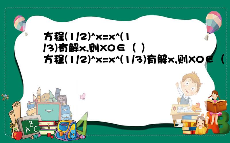 方程(1/2)^x=x^(1/3)有解x,则X0∈（ ）方程(1/2)^x=x^(1/3)有解x,则X0∈（ ）A.(0,1/6)B.(1/6,1/3)C.(1/3,1/2)D.(1/2,1)