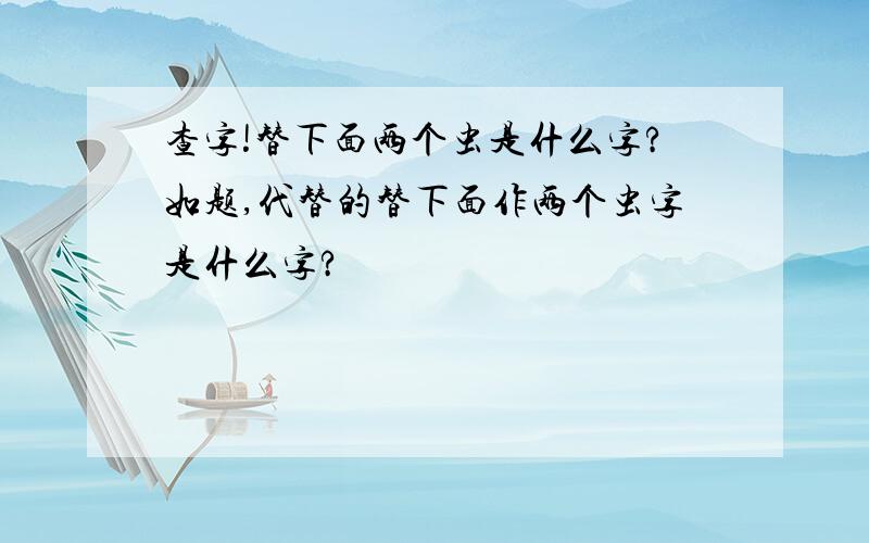 查字!替下面两个虫是什么字?如题,代替的替下面作两个虫字是什么字?