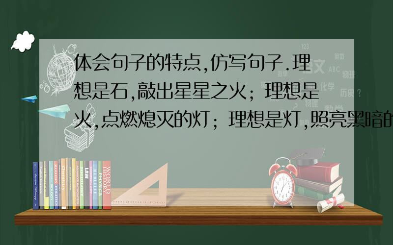 体会句子的特点,仿写句子.理想是石,敲出星星之火；理想是火,点燃熄灭的灯；理想是灯,照亮黑暗的路；理想是路,引你走向黎明.仿写!也是以理想开头。