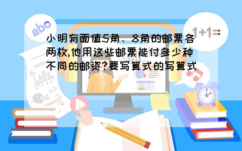 小明有面值5角、8角的邮票各两枚,他用这些邮票能付多少种不同的邮资?要写算式的写算式