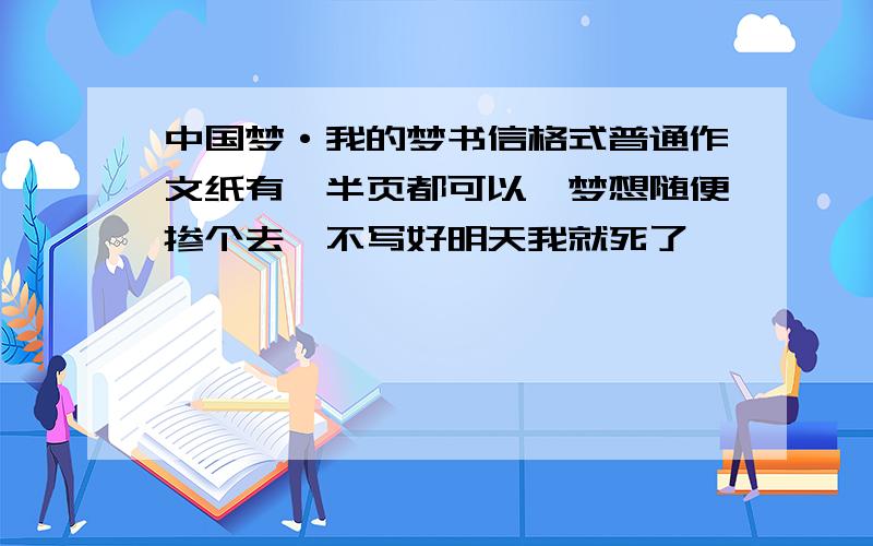 中国梦·我的梦书信格式普通作文纸有一半页都可以,梦想随便掺个去,不写好明天我就死了