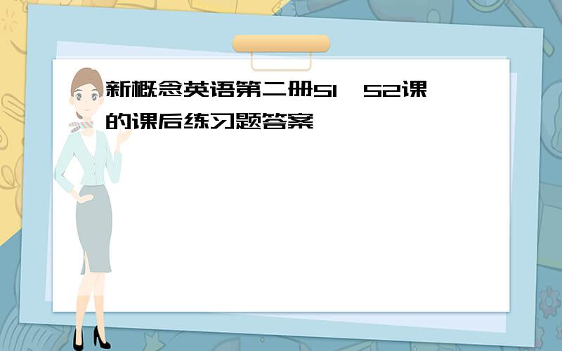 新概念英语第二册51、52课的课后练习题答案