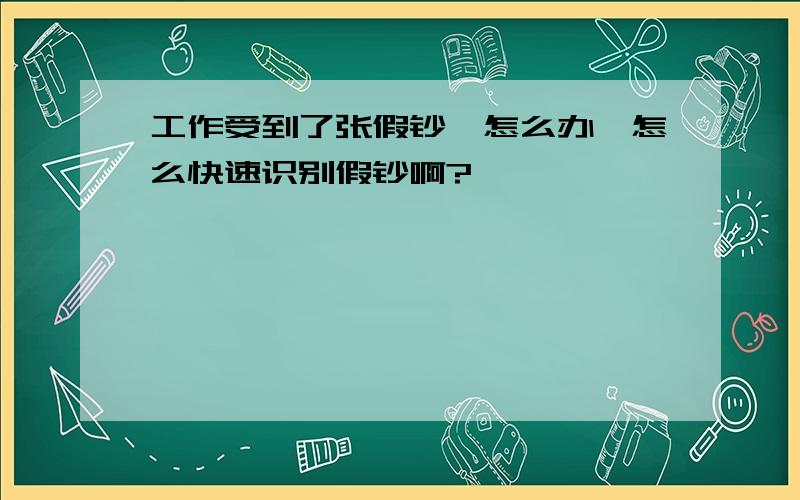 工作受到了张假钞,怎么办,怎么快速识别假钞啊?