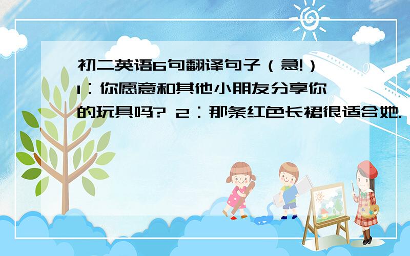 初二英语6句翻译句子（急!）1：你愿意和其他小朋友分享你的玩具吗? 2：那条红色长裙很适合她. 3：整天做作业很无聊.4：当我想起我可怜的小狗,我总是很伤心.5：我会投TOM一票,因为他总是