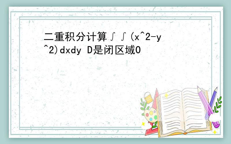 二重积分计算∫∫(x^2-y^2)dxdy D是闭区域0