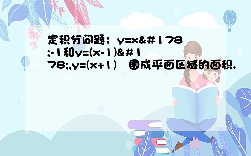 定积分问题：y=x²-1和y=(x-1)²,y=(x+1)²围成平面区域的面积.