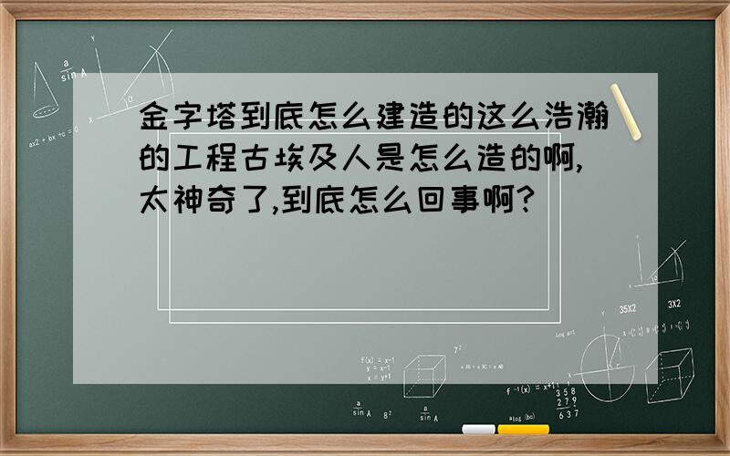 金字塔到底怎么建造的这么浩瀚的工程古埃及人是怎么造的啊,太神奇了,到底怎么回事啊?