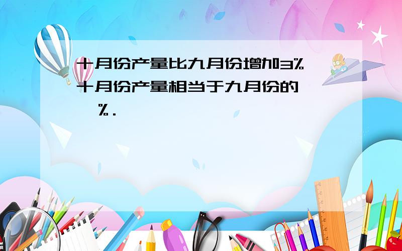 十月份产量比九月份增加3%,十月份产量相当于九月份的﹙ ﹚％.