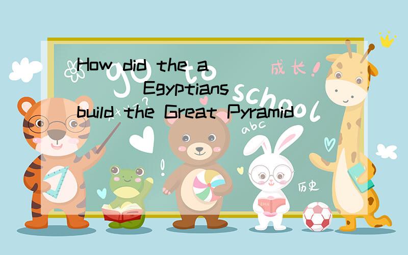 How did the a____ Egyptians build the Great Pyramid