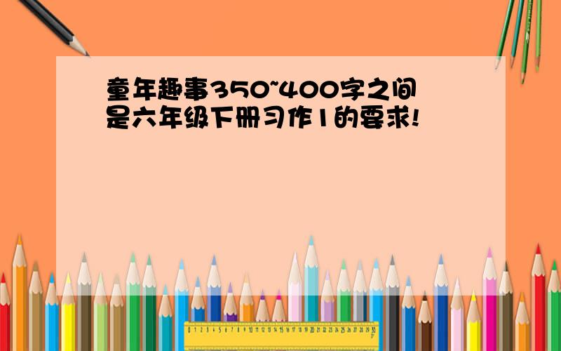 童年趣事350~400字之间是六年级下册习作1的要求!