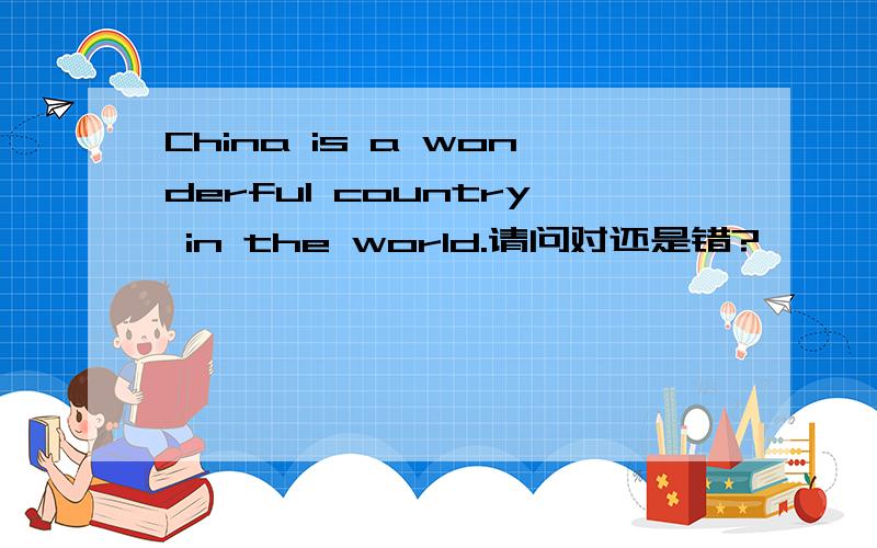 China is a wonderful country in the world.请问对还是错?