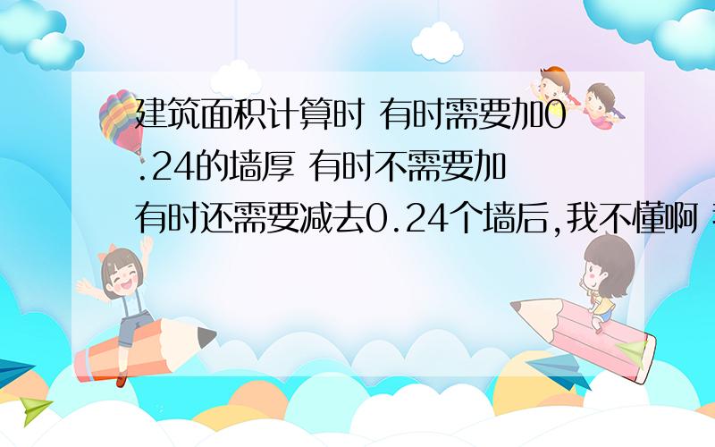 建筑面积计算时 有时需要加0.24的墙厚 有时不需要加 有时还需要减去0.24个墙后,我不懂啊 我想问下 大侠们 分别是什么情况下需要加减0.24呢?