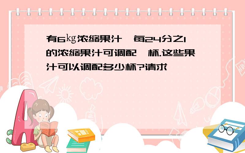 有6㎏浓缩果汁,每24分之1的浓缩果汁可调配一杯.这些果汁可以调配多少杯?请求