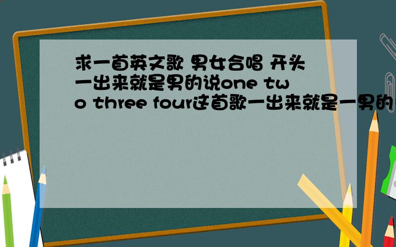 求一首英文歌 男女合唱 开头一出来就是男的说one two three four这首歌一出来就是一男的先说one two three four 然后女的唱一段 再男的唱 再两人合唱 最后好像还有两人对话的 节奏很舒服 知道的