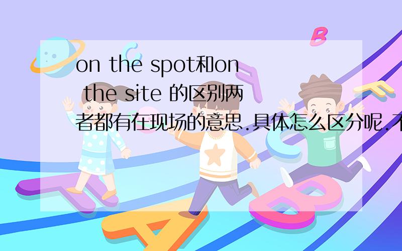 on the spot和on the site 的区别两者都有在现场的意思.具体怎么区分呢.不要复制的答案----