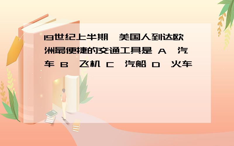 19世纪上半期,美国人到达欧洲最便捷的交通工具是 A、汽车 B、飞机 C、汽船 D、火车