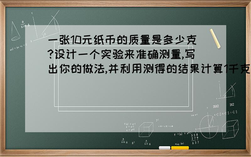 一张10元纸币的质量是多少克?设计一个实验来准确测量,写出你的做法,并利用测得的结果计算1千克10元纸币的总价值是多少?