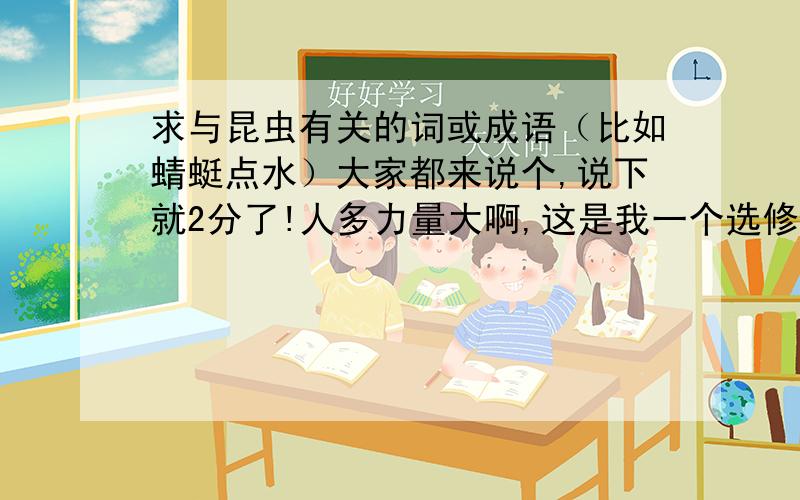 求与昆虫有关的词或成语（比如蜻蜓点水）大家都来说个,说下就2分了!人多力量大啊,这是我一个选修课的作业.