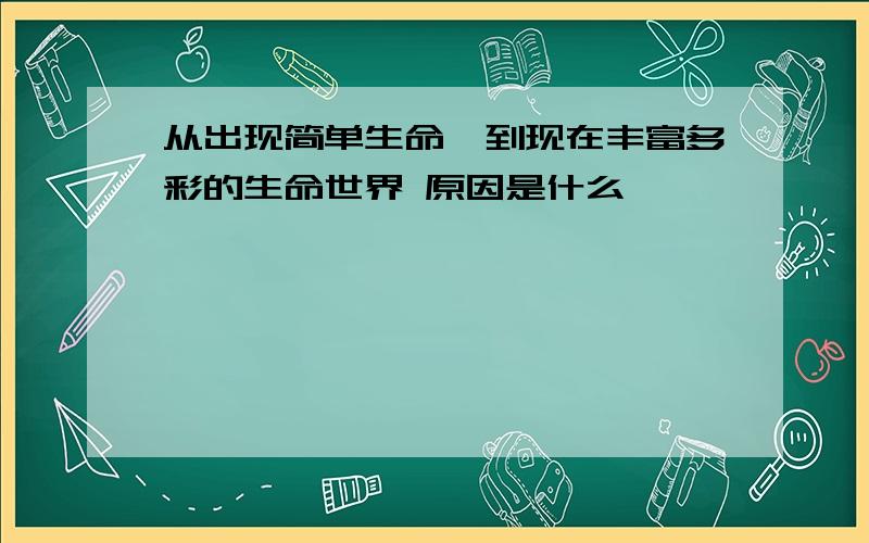 从出现简单生命,到现在丰富多彩的生命世界 原因是什么