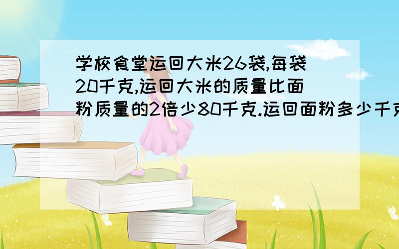 学校食堂运回大米26袋,每袋20千克,运回大米的质量比面粉质量的2倍少80千克.运回面粉多少千克