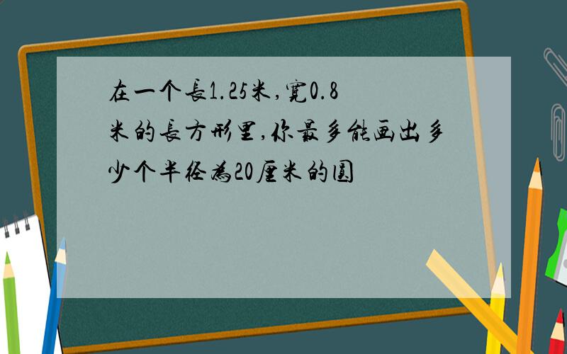 在一个长1.25米,宽0.8米的长方形里,你最多能画出多少个半径为20厘米的圆