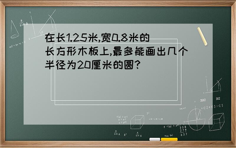 在长1.25米,宽0.8米的长方形木板上,最多能画出几个半径为20厘米的圆?