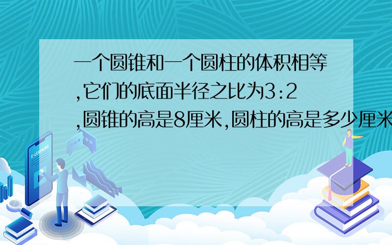 一个圆锥和一个圆柱的体积相等,它们的底面半径之比为3:2,圆锥的高是8厘米,圆柱的高是多少厘米?快,急,