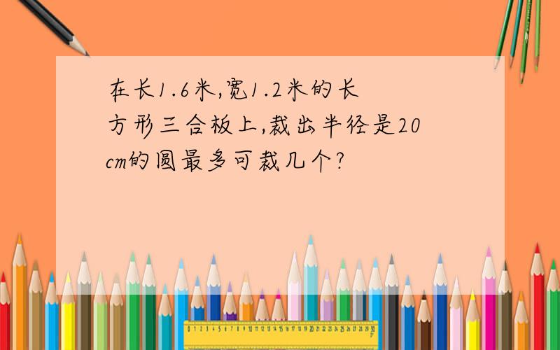 在长1.6米,宽1.2米的长方形三合板上,裁出半径是20cm的圆最多可裁几个?