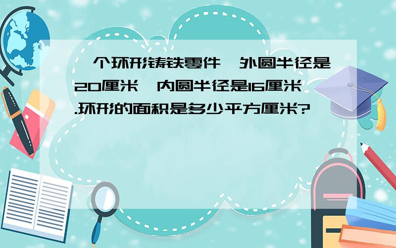 一个环形铸铁零件,外圆半径是20厘米,内圆半径是16厘米.环形的面积是多少平方厘米?