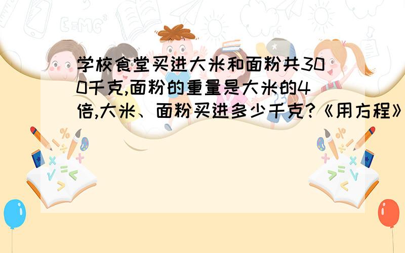 学校食堂买进大米和面粉共300千克,面粉的重量是大米的4倍,大米、面粉买进多少千克?《用方程》