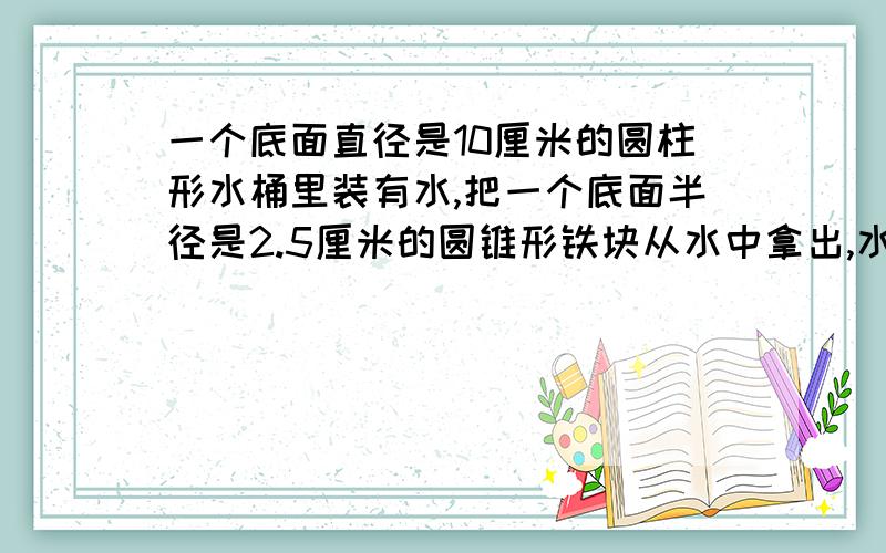 一个底面直径是10厘米的圆柱形水桶里装有水,把一个底面半径是2.5厘米的圆锥形铁块从水中拿出,水面下降了一厘米，圆锥形铁块的体积是多少？