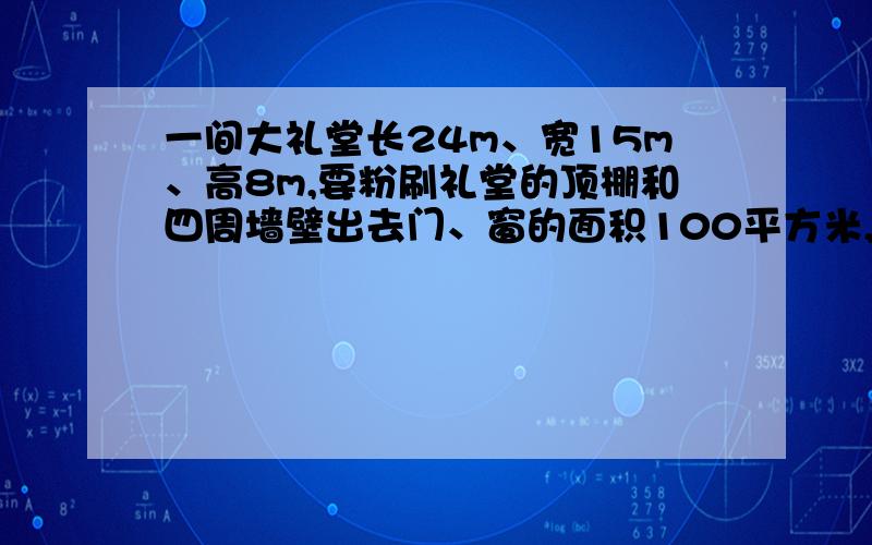 一间大礼堂长24m、宽15m、高8m,要粉刷礼堂的顶棚和四周墙壁出去门、窗的面积100平方米,平均每平方米用涂料0.4千克,一共需要涂料多少千克.咳咳,再问一个问题一个通风管的横截面是边长为0.5