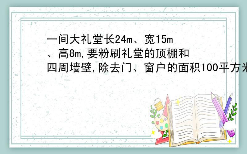 一间大礼堂长24m、宽15m、高8m,要粉刷礼堂的顶棚和四周墙壁,除去门、窗户的面积100平方米,平均每平方米用涂料0.4kg,一共需要涂料多少千克?要有）