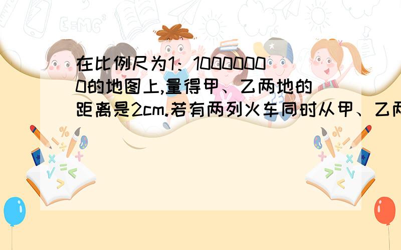 在比例尺为1：10000000的地图上,量得甲、乙两地的距离是2cm.若有两列火车同时从甲、乙两地相对…………开出,甲车每小时行55千米,乙车每小时行45千米,几小时后相遇?