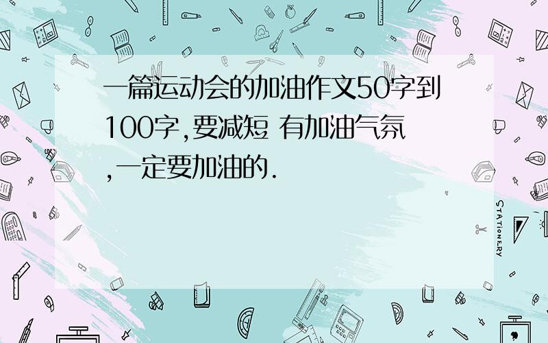 一篇运动会的加油作文50字到100字,要减短 有加油气氛,一定要加油的.