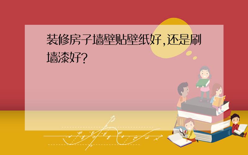 装修房子墙壁贴壁纸好,还是刷墙漆好?