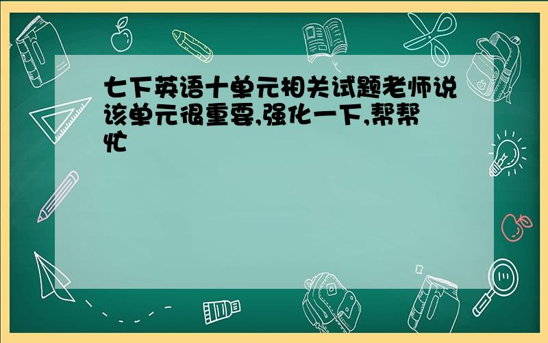 七下英语十单元相关试题老师说该单元很重要,强化一下,帮帮忙