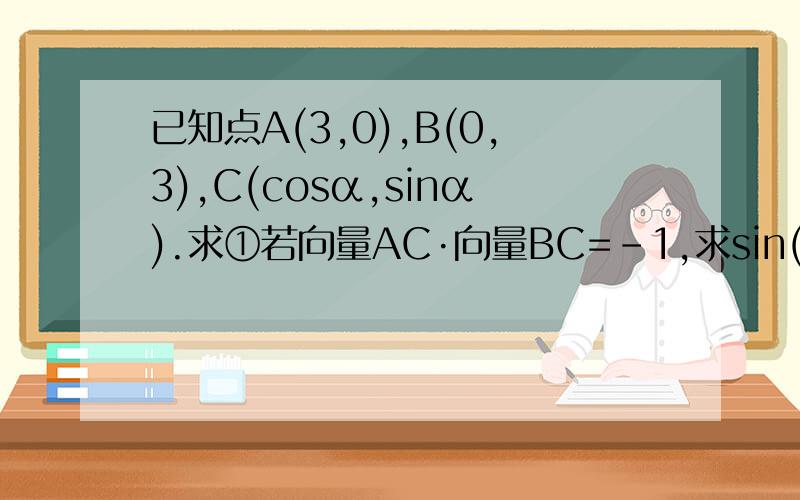 已知点A(3,0),B(0,3),C(cosα,sinα).求①若向量AC·向量BC=-1,求sin(α+π/4)的值②O为原点,若|向量OA-向量OC|=根13,且α属于（0,π）,求向量OB与向量OC的夹角.一共两问,.