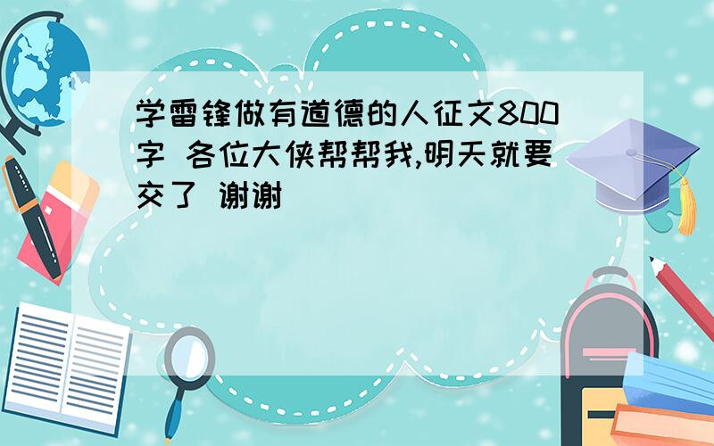 学雷锋做有道德的人征文800字 各位大侠帮帮我,明天就要交了 谢谢