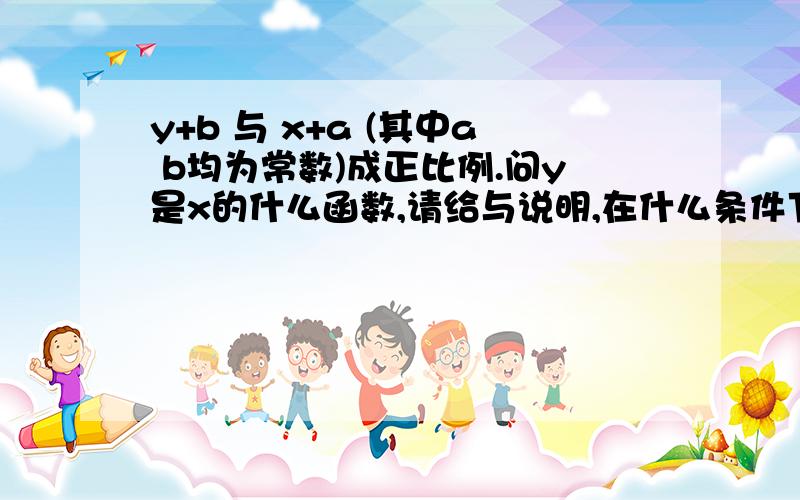 y+b 与 x+a (其中a b均为常数)成正比例.问y是x的什么函数,请给与说明,在什么条件下,y是x的正比例函数