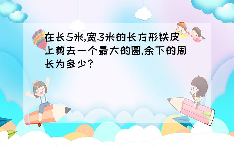 在长5米,宽3米的长方形铁皮上剪去一个最大的圆,余下的周长为多少?