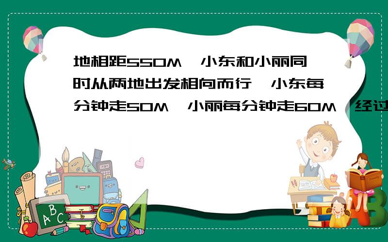 地相距550M,小东和小丽同时从两地出发相向而行,小东每分钟走50M,小丽每分钟走60M,经过几分钟两人相遇