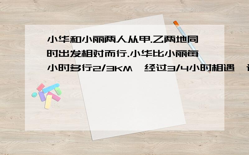 小华和小丽两人从甲.乙两地同时出发相对而行.小华比小丽每小时多行2/3KM,经过3/4小时相遇,这时小华行了9KM,甲乙两地相距多少千米?