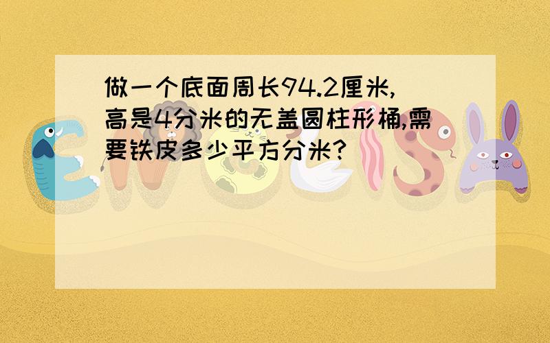 做一个底面周长94.2厘米,高是4分米的无盖圆柱形桶,需要铁皮多少平方分米?